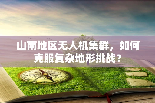 山南地区无人机集群，如何克服复杂地形挑战？