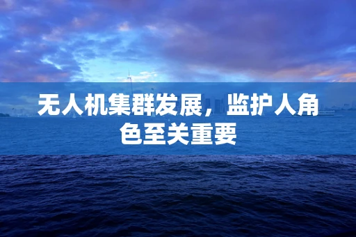 无人机集群发展，监护人角色至关重要