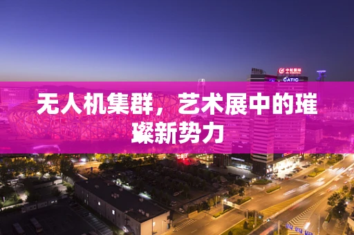 无人机集群，艺术展中的璀璨新势力