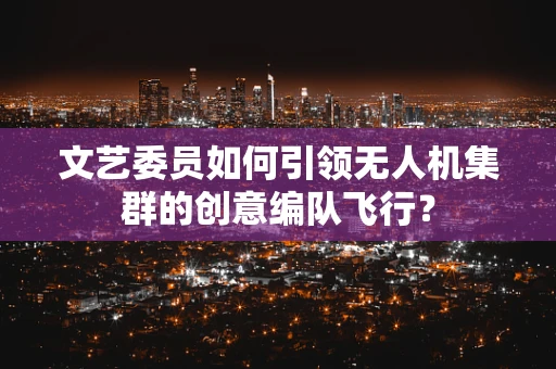 文艺委员如何引领无人机集群的创意编队飞行？