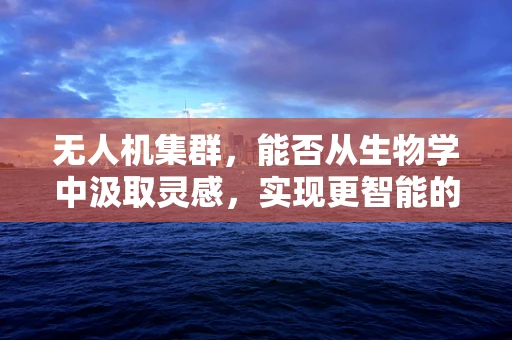 无人机集群，能否从生物学中汲取灵感，实现更智能的编队飞行？
