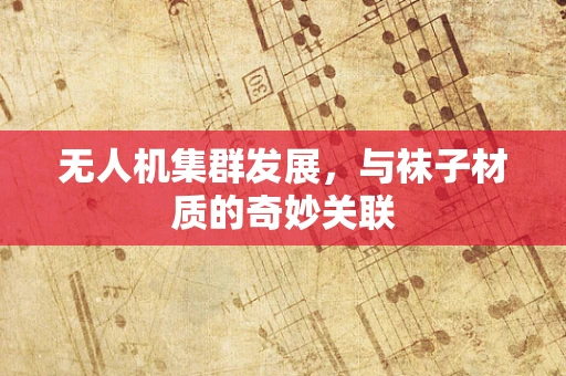 无人机集群发展，与袜子材质的奇妙关联