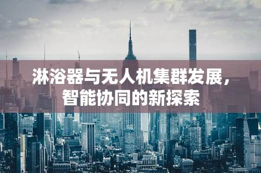 淋浴器与无人机集群发展，智能协同的新探索