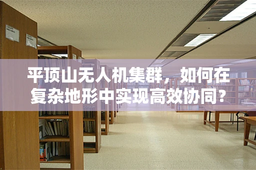 平顶山无人机集群，如何在复杂地形中实现高效协同？