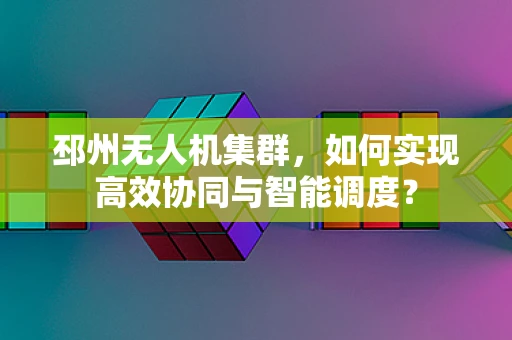 邳州无人机集群，如何实现高效协同与智能调度？