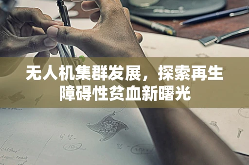 无人机集群发展，探索再生障碍性贫血新曙光