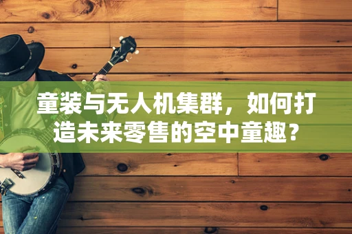 童装与无人机集群，如何打造未来零售的空中童趣？