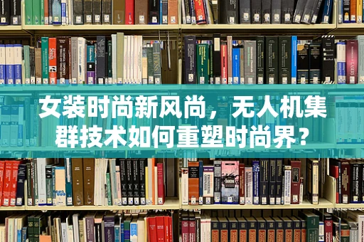 女装时尚新风尚，无人机集群技术如何重塑时尚界？