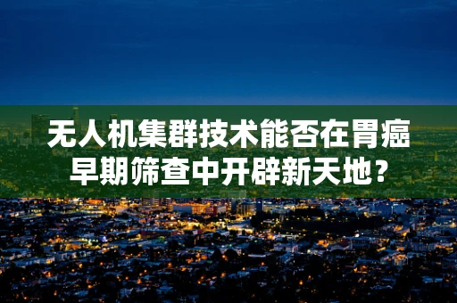 无人机集群技术能否在胃癌早期筛查中开辟新天地？