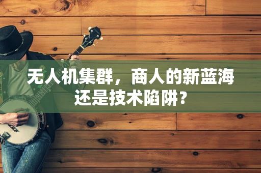 无人机集群，商人的新蓝海还是技术陷阱？