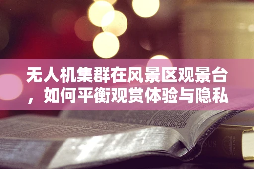 无人机集群在风景区观景台，如何平衡观赏体验与隐私保护？