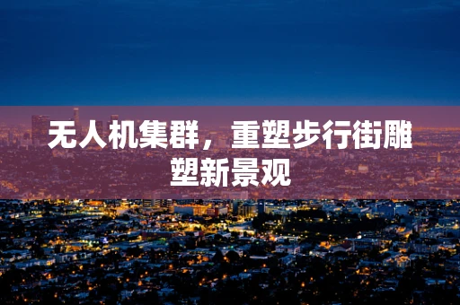 无人机集群，重塑步行街雕塑新景观