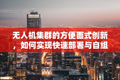 无人机集群的方便面式创新，如何实现快速部署与自组装？