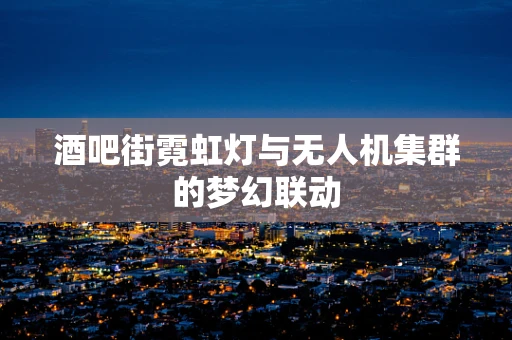酒吧街霓虹灯与无人机集群的梦幻联动