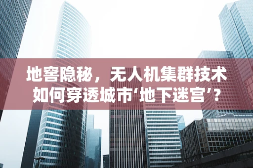 地窖隐秘，无人机集群技术如何穿透城市‘地下迷宫’？