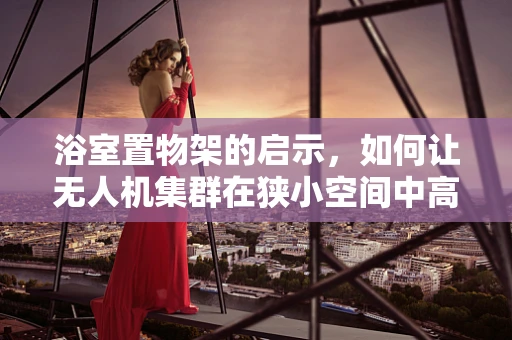 浴室置物架的启示，如何让无人机集群在狭小空间中高效部署？