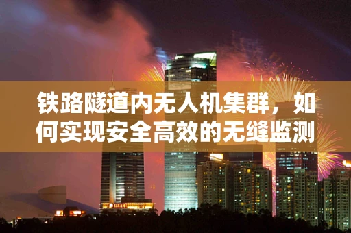 铁路隧道内无人机集群，如何实现安全高效的无缝监测？