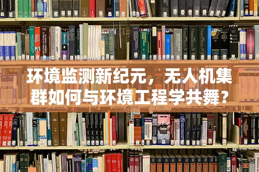 环境监测新纪元，无人机集群如何与环境工程学共舞？