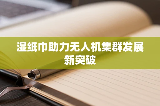 湿纸巾助力无人机集群发展新突破