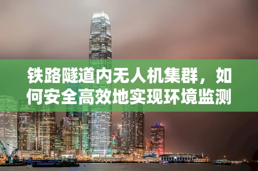 铁路隧道内无人机集群，如何安全高效地实现环境监测？