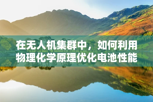 在无人机集群中，如何利用物理化学原理优化电池性能与安全？