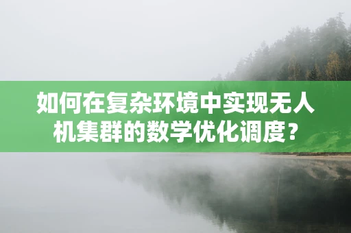 如何在复杂环境中实现无人机集群的数学优化调度？