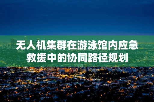 无人机集群在游泳馆内应急救援中的协同路径规划