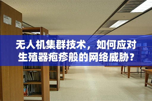 无人机集群技术，如何应对生殖器疱疹般的网络威胁？