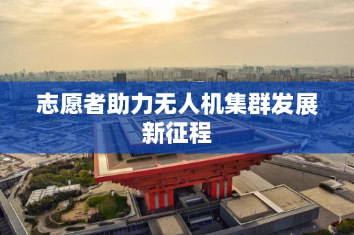 志愿者助力无人机集群发展新征程