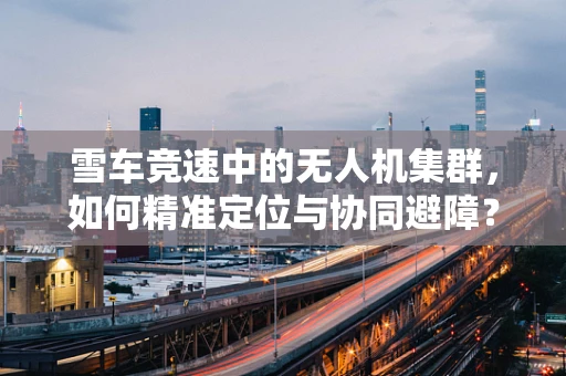雪车竞速中的无人机集群，如何精准定位与协同避障？