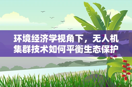 环境经济学视角下，无人机集群技术如何平衡生态保护与经济效益？