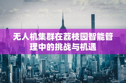 无人机集群在荔枝园智能管理中的挑战与机遇