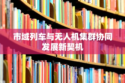 市域列车与无人机集群协同发展新契机