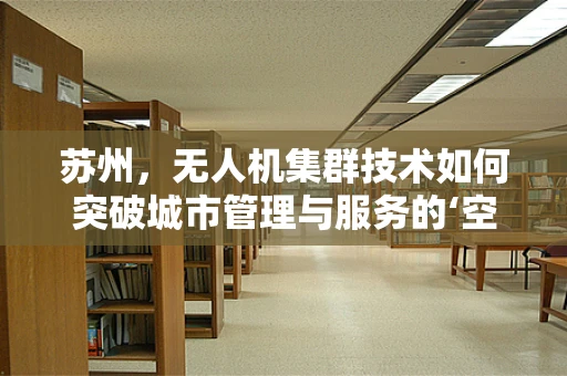 苏州，无人机集群技术如何突破城市管理与服务的‘空中织网’？