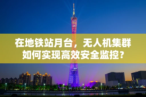 在地铁站月台，无人机集群如何实现高效安全监控？