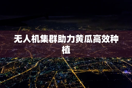 无人机集群助力黄瓜高效种植
