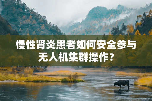 慢性肾炎患者如何安全参与无人机集群操作？