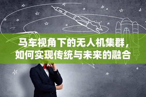 马车视角下的无人机集群，如何实现传统与未来的融合？