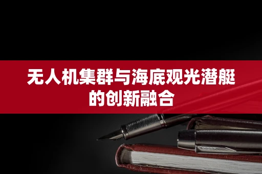 无人机集群与海底观光潜艇的创新融合