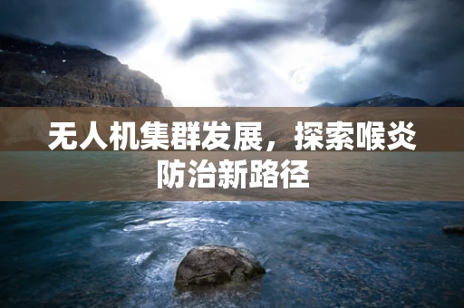 无人机集群发展，探索喉炎防治新路径