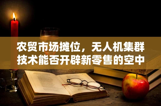 农贸市场摊位，无人机集群技术能否开辟新零售的空中通道？