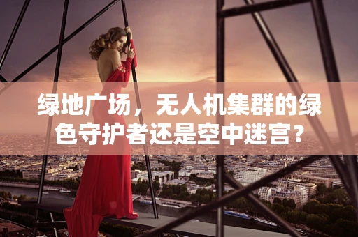 绿地广场，无人机集群的绿色守护者还是空中迷宫？