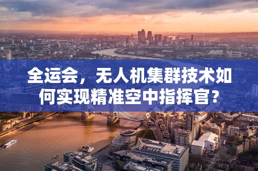 全运会，无人机集群技术如何实现精准空中指挥官？