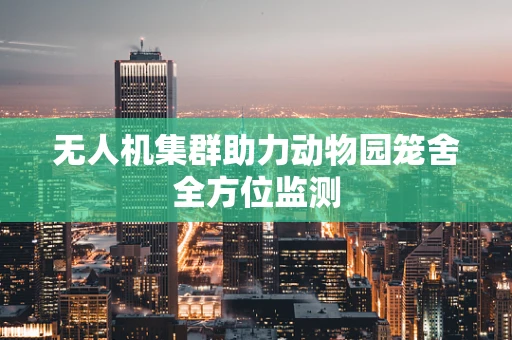 无人机集群助力动物园笼舍全方位监测