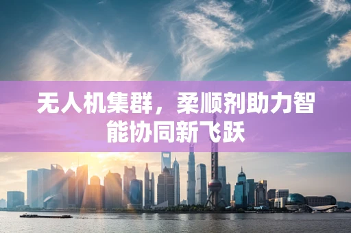 无人机集群，柔顺剂助力智能协同新飞跃
