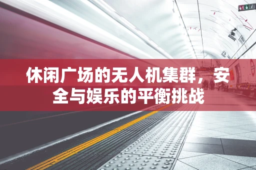 休闲广场的无人机集群，安全与娱乐的平衡挑战