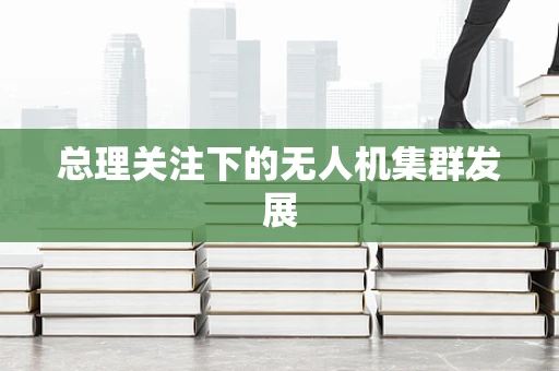总理关注下的无人机集群发展