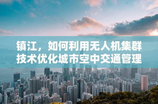 镇江，如何利用无人机集群技术优化城市空中交通管理？