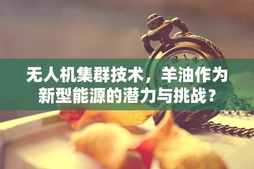 无人机集群技术，羊油作为新型能源的潜力与挑战？