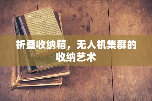 折叠收纳箱，无人机集群的收纳艺术